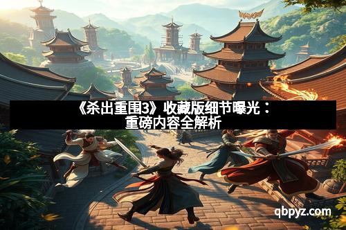 《杀出重围3》收藏版细节曝光：重磅内容全解析